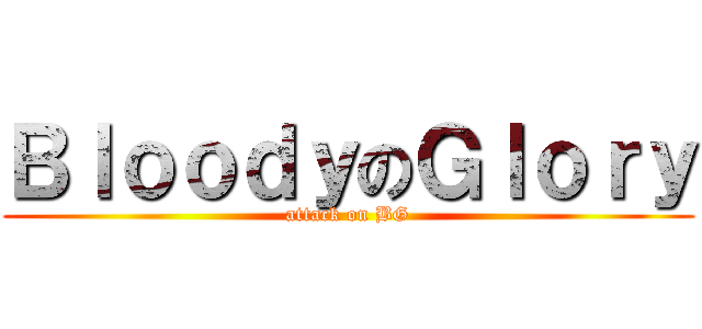 ＢｌｏｏｄｙのＧｌｏｒｙ (attack on BG)