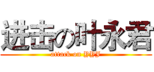 进击の叶永君 (attack on YYJ)