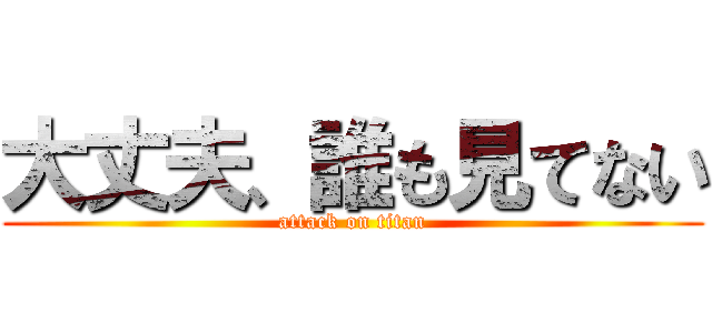 大丈夫、誰も見てない (attack on titan)