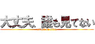 大丈夫、誰も見てない (attack on titan)