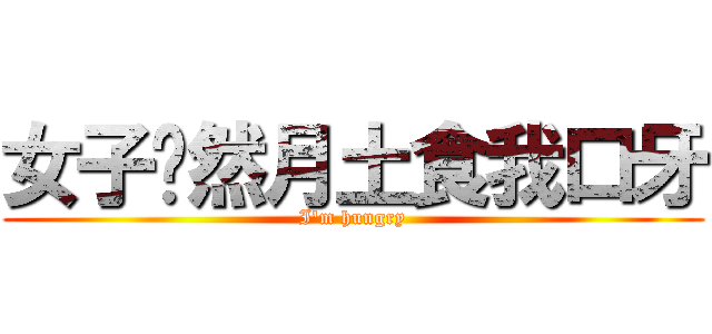 女子扌然月土食我口牙 (I'm hungry)