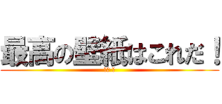 最高の壁紙はこれだ！ (小林 海)