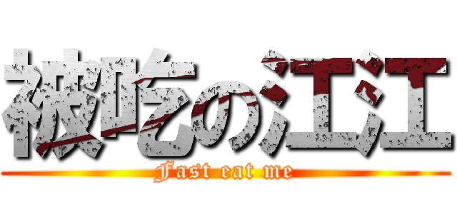 被吃の江江 (Fast eat me)