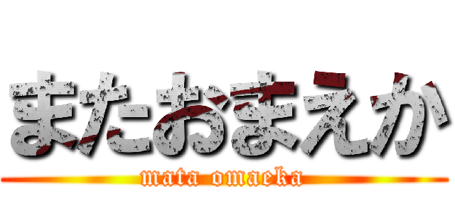 またおまえか (mata omaeka)