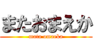 またおまえか (mata omaeka)