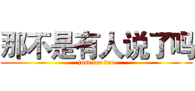 那不是有人说了吗 (just for fun)