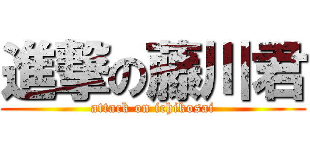 進撃の藤川君 (attack on ichikosai)
