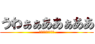 うわぁぁああぁああ (うわぁぁああぁああ)