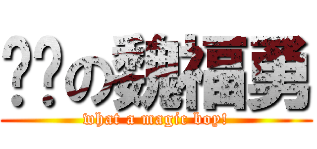 进击の魏福勇 (what a magic boy!)