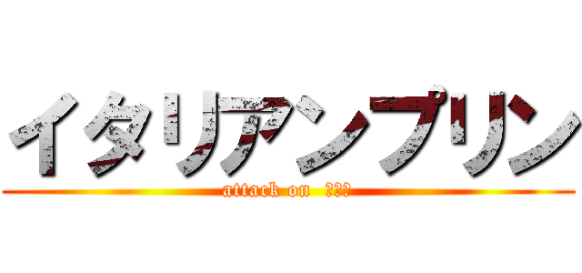 イタリアンプリン (attack on  プリン)