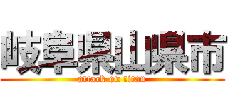 岐阜県山県市 (attack on titan)