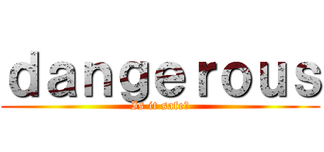 ｄａｎｇｅｒｏｕｓ (Is it safe?)