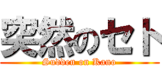 突然のセト (Sudden on Kano)