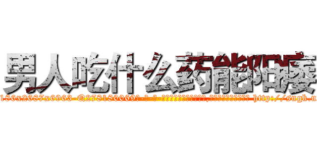 男人吃什么药能阳痿 (男人吃什么药能阳痿【电-186x2687x6963-Q278180069元-吉-药-业】我们做的是长期生意,靠的是老客户长期支持 http://sngk.net/jcqP6q
)