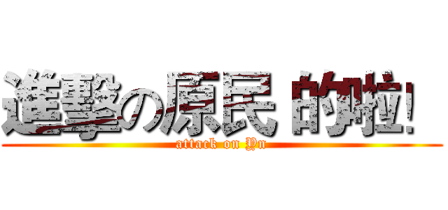 進擊の原民 的啦！ (attack on Yn)