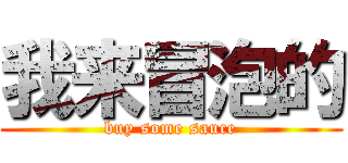 我来冒泡的 (buy some sauce)