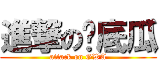 進撃の甩底瓜 (attack on GWA)