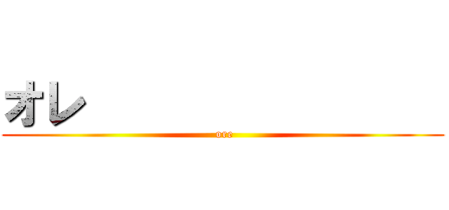 オレ                 ( ore)