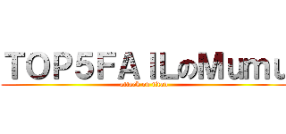 ＴＯＰ５ＦＡＩＬのＭｕｍｕ (attack on titan)