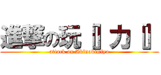 進撃の玩［］力［］ (attack on Akinokimiyo)
