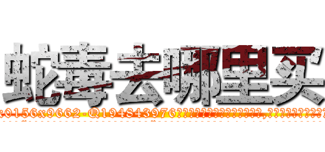 蛇毒去哪里买 (蛇毒去哪里买【电.话186x0156x9662-Q194843976林氏药业】我们做的是长期生意,靠的是老客户长期支持
参考消息网2月20日报道 韩媒称，“剩女多、离婚率高的城市，房价一定会上涨。”这是中国经济学家金岩石2016年12月参加在上海举行的房地产相关论坛时说的话。
)