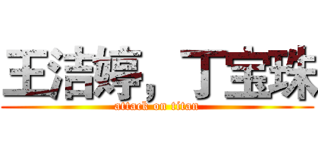 王洁婷，丁宝珠 (attack on titan)