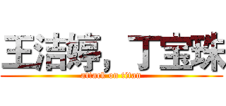 王洁婷，丁宝珠 (attack on titan)