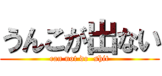 うんこが出ない (can not do  shit)