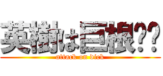 英樹は巨根⁉︎ (attack on dick)