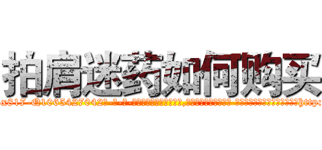 拍肩迷药如何购买 (拍肩迷药如何购买【电-话151x68344x817-Q1065427042元-吉-药-业】我们做的是长期生意,靠的是老客户长期支持 拍肩迷药如何购买在发表了一篇http://sngk.net/A9Bgoy

参考消息网我们做的是长期生意,靠的是老客户长期支持也许我们早该意识到，就连鲍勃·霍斯金斯（金球奖戏剧类电影男主角 
)