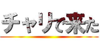 チャリで来た ()