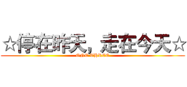 ☆停在昨天，走在今天☆ (ONE THREE)