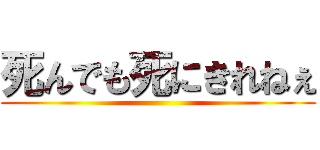 死んでも死にきれねぇ ()