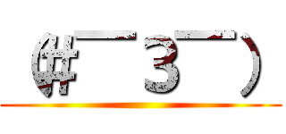 （＃￣З￣） ()