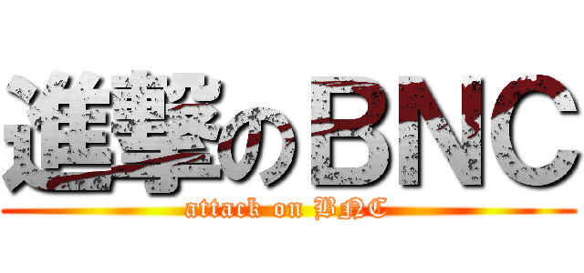 進撃のＢＮＣ (attack on BNC)