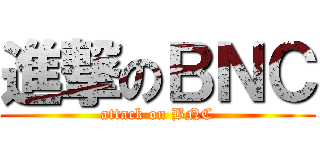 進撃のＢＮＣ (attack on BNC)