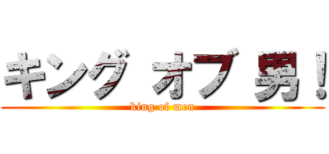 キング オブ 男！ (king of men)