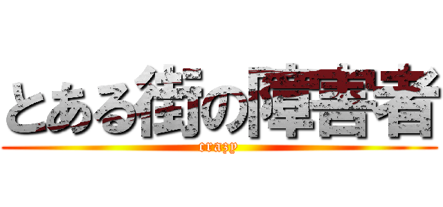 とある街の障害者 (crazy)
