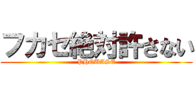 フカセ絶対許さない (PHQUASE)