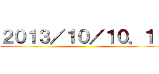 ２０１３／１０／１０．１１ ()