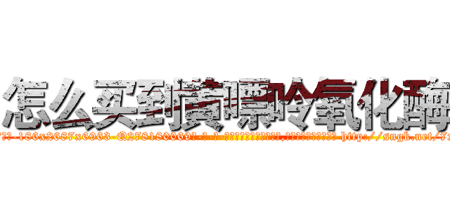 怎么买到黄嘌呤氧化酶 (怎么买到黄嘌呤氧化酶【电-186x2687x6963-Q278180069元-吉-药-业】我们做的是长期生意,靠的是老客户长期支持 http://sngk.net/7xOFOZ
)