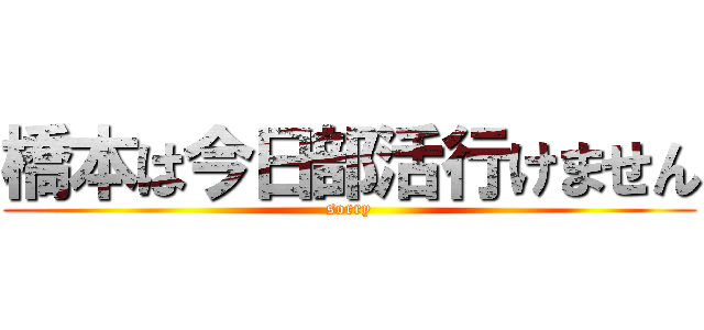 橋本は今日部活行けません (sorry)