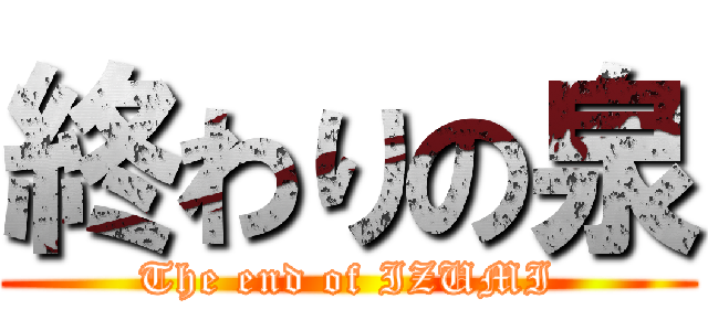 終わりの泉 (The end of IZUMI)