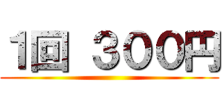 １回 ３００円 ()