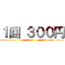 １回 ３００円 ()