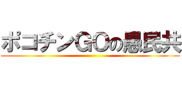 ポコチンＧＯの愚民共 ()