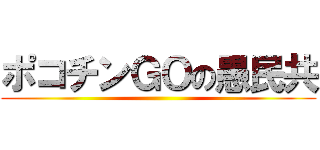 ポコチンＧＯの愚民共 ()
