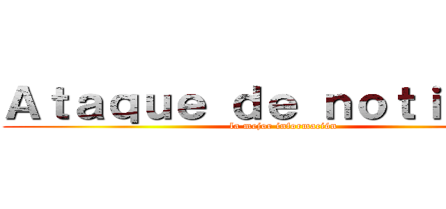 Ａｔａｑｕｅ ｄｅ ｎｏｔｉｃｉａｓ (la mejor información)