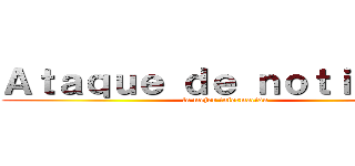 Ａｔａｑｕｅ ｄｅ ｎｏｔｉｃｉａｓ (la mejor información)