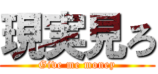 現実見ろ (Give me money)